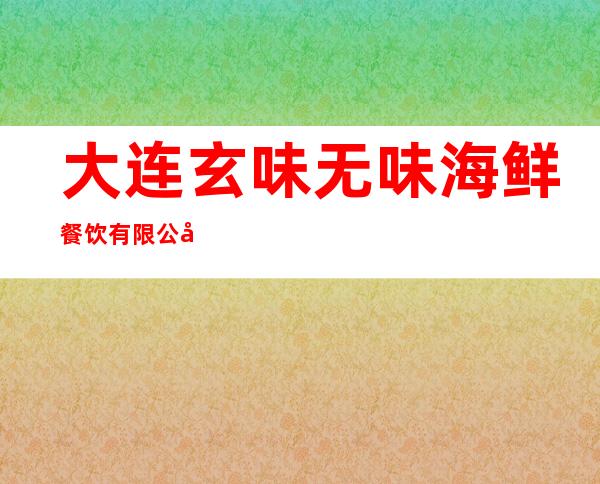 大连玄味无味海鲜餐饮有限公司