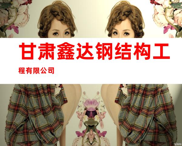 甘肃鑫达钢结构工程有限公司